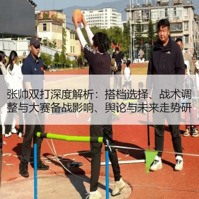 张帅双打深度解析:搭档选择、战术调整与大赛备战影响、舆论与未来走势研判